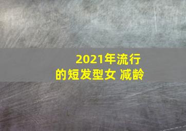 2021年流行的短发型女 减龄